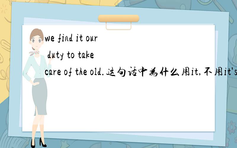 we find it our duty to take care of the old.这句话中为什么用it,不用it's?