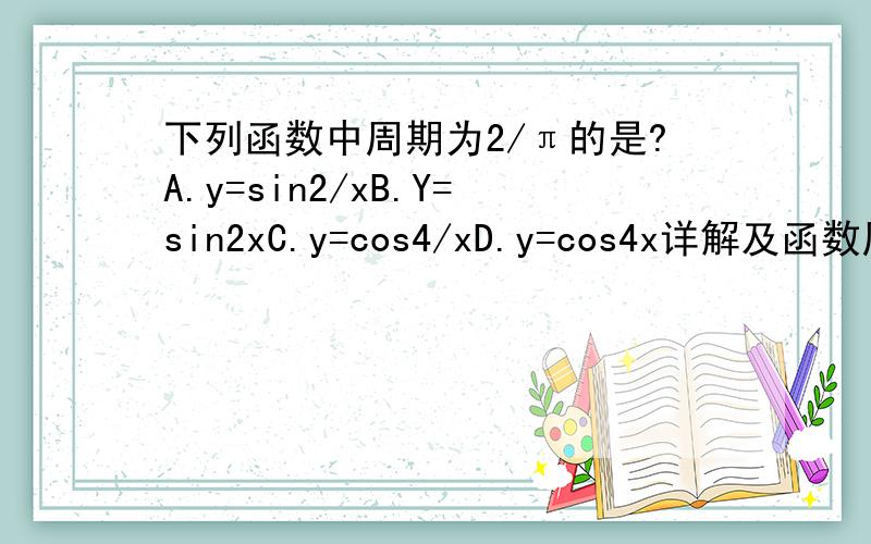 下列函数中周期为2/π的是?A.y=sin2/xB.Y=sin2xC.y=cos4/xD.y=cos4x详解及函数周期详解
