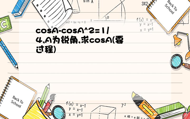 cosA-cosA^2=1/4,A为锐角,求cosA(要过程)