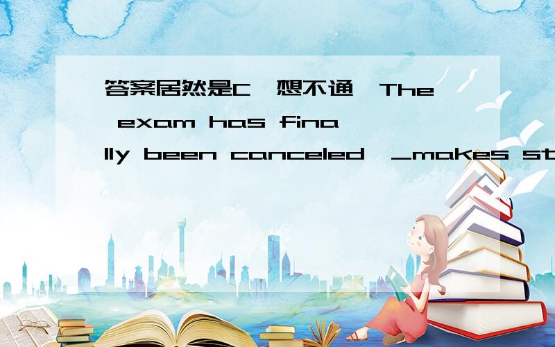 答案居然是C,想不通,The exam has finally been canceled,_makes students sorf of relaxed.A.it B.which C.this D.what我选B的