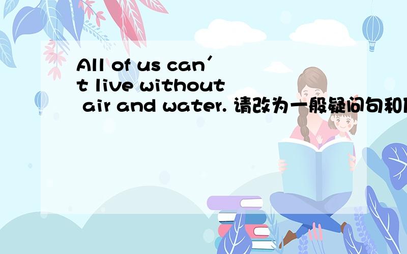 All of us can＇t live without air and water. 请改为一般疑问句和反义疑问句各一句,谢谢