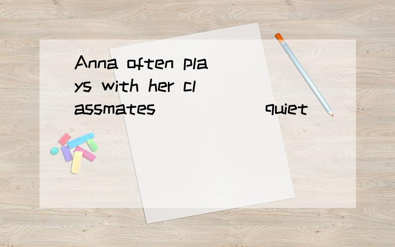 Anna often plays with her classmates_____(quiet)