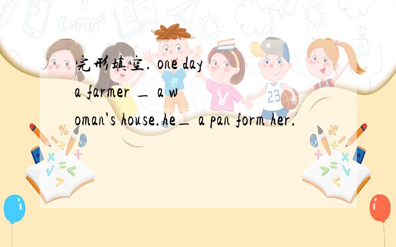 完形填空. one day a farmer _ a woman's house.he_ a pan form her.