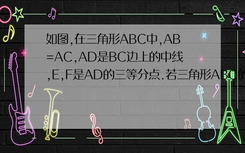 如图,在三角形ABC中,AB=AC,AD是BC边上的中线,E,F是AD的三等分点.若三角形ABC的面积为12cm如图,在三角形ABC中,AB=AC,AD是BC边上的中线,E,F是AD的三等分点.若三角形ABC的面积为12平方厘米,则图中阴影部