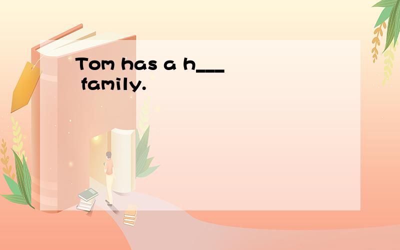 Tom has a h___ family.
