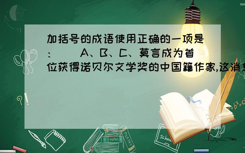 加括号的成语使用正确的一项是：（）A、B、C、莫言成为首位获得诺贝尔文学奖的中国籍作家,这消息真是(大快人心).D、嗜书如命的海口三轮车司机黄圣山十年如一日诵读经典,聊起中外名作