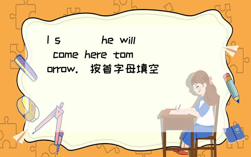 I s___ he will come here tomorrow.(按首字母填空)