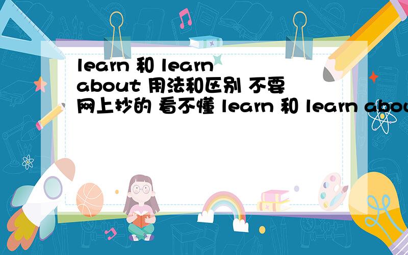 learn 和 learn about 用法和区别 不要网上抄的 看不懂 learn 和 learn about 用法和区别 不要网上抄的 看不懂