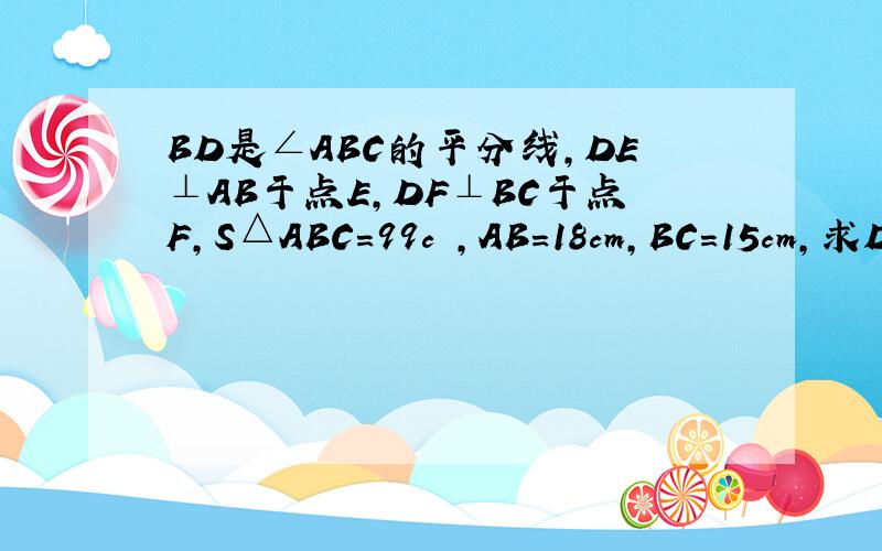 BD是∠ABC的平分线,DE⊥AB于点E,DF⊥BC于点F,S△ABC=99c㎡,AB=18cm,BC=15cm,求DE的长,我已经证明了∠1∠2全等