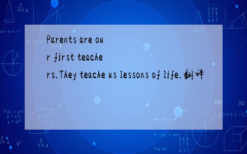 Parents are our first teachers.They teache us lessons of life.翻译