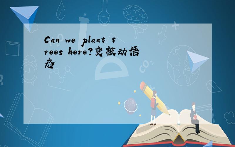 Can we plant trees here?变被动语态
