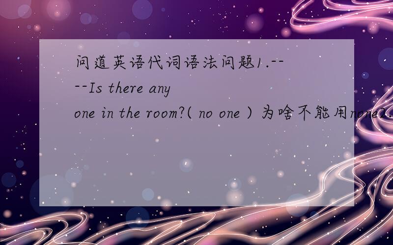 问道英语代词语法问题1.----Is there anyone in the room?( no one ) 为啥不能用none2.Is there any person in the room ?（none） 为啥不能用 no one?能否分别详细说明