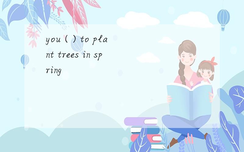 you ( ) to plant trees in spring