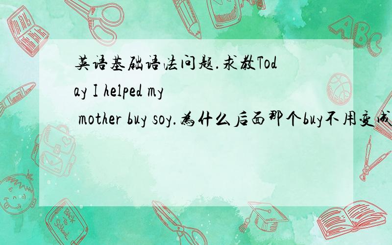 英语基础语法问题.求教Today I helped my mother buy soy.为什么后面那个buy不用变成过去式?