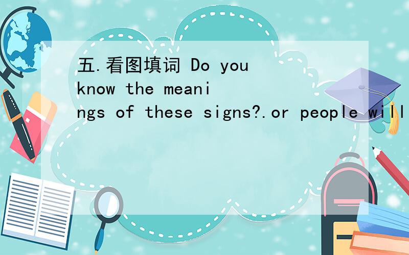 五.看图填词 Do you know the meanings of these signs?.or people will not be pleased.