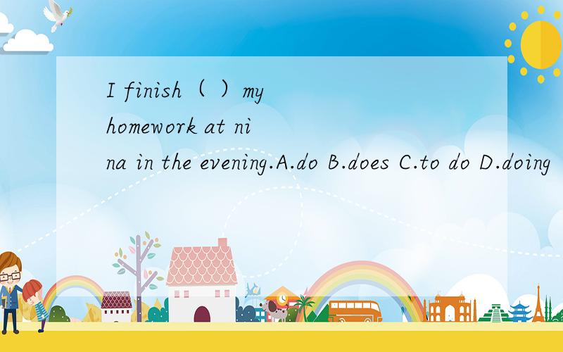 I finish（ ）my homework at nina in the evening.A.do B.does C.to do D.doing