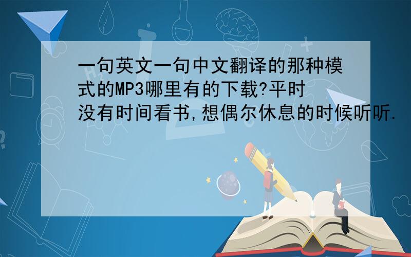 一句英文一句中文翻译的那种模式的MP3哪里有的下载?平时没有时间看书,想偶尔休息的时候听听.