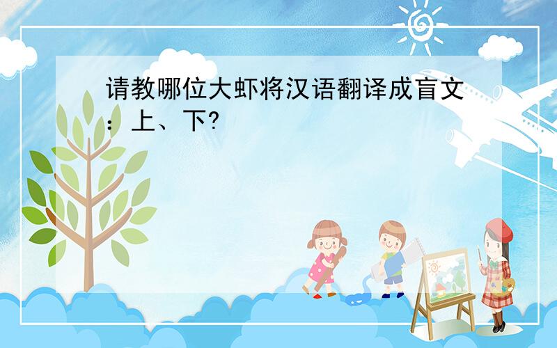 请教哪位大虾将汉语翻译成盲文：上、下?
