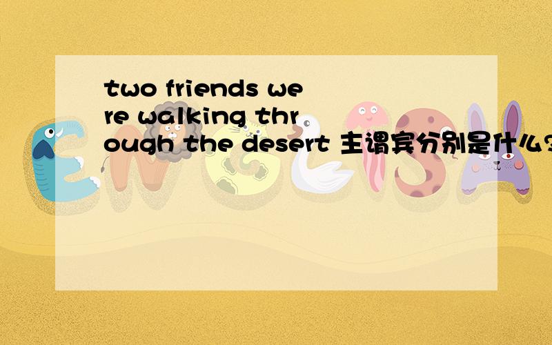 two friends were walking through the desert 主谓宾分别是什么?
