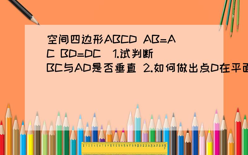 空间四边形ABCD AB=AC BD=DC  1.试判断BC与AD是否垂直 2.如何做出点D在平面ABC上的射影用高中知识解答