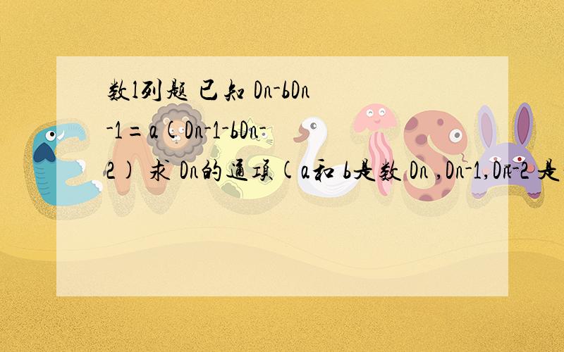 数l列题 已知 Dn-bDn-1=a(Dn-1-bDn-2) 求 Dn的通项(a和 b是数 Dn ,Dn-1,Dn-2 是一起的）a b 不为零 D1=a+b D2=a^2+ab+b^2