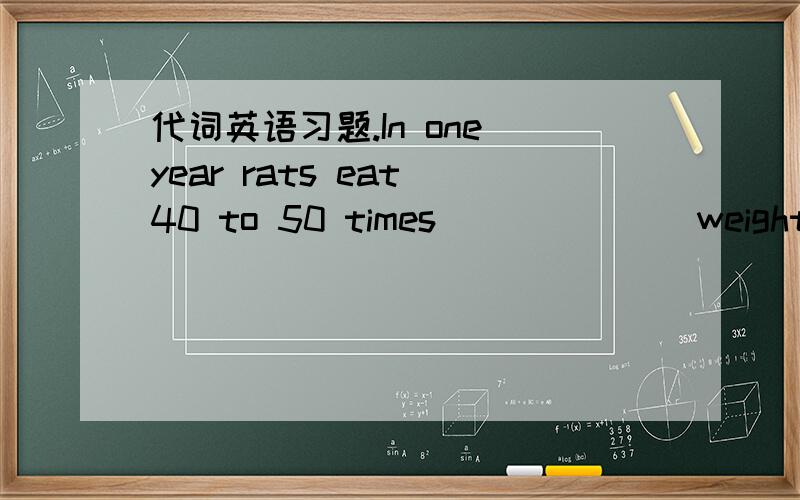 代词英语习题.In one year rats eat 40 to 50 times ______ weight.a.its b.and c.their d.theirs啥意思呢?