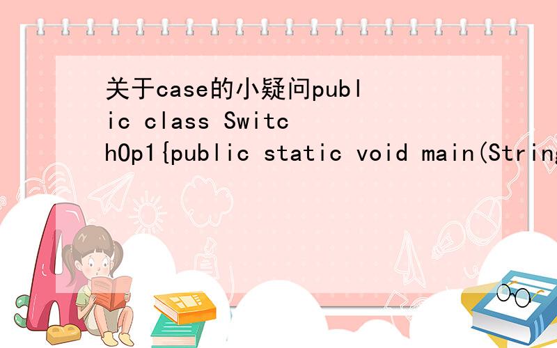 关于case的小疑问public class SwitchOp1{public static void main(String args[]){float a=9; float b=3; float result=0;char op='+';switch(op){case '+':result=a+b;case '-':result=a-b;case '*':result=a*b;case '/':result=a/b;default:result=0;}System.o