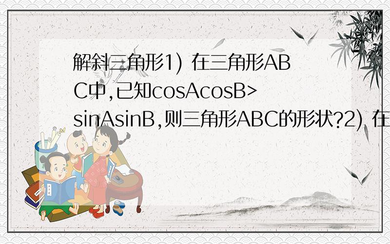 解斜三角形1) 在三角形ABC中,已知cosAcosB>sinAsinB,则三角形ABC的形状?2) 在三角形ABC中,已知sinC=2sin(B+C)*cosB,那么三角形ABC的形状?