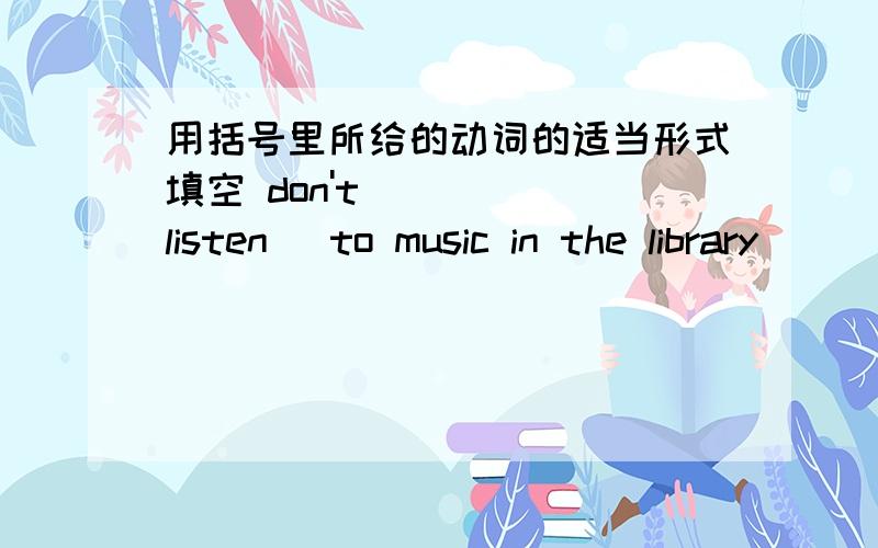 用括号里所给的动词的适当形式填空 don't_____[listen] to music in the library