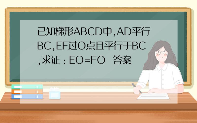 已知梯形ABCD中,AD平行BC,EF过O点且平行于BC,求证：EO=FO  答案
