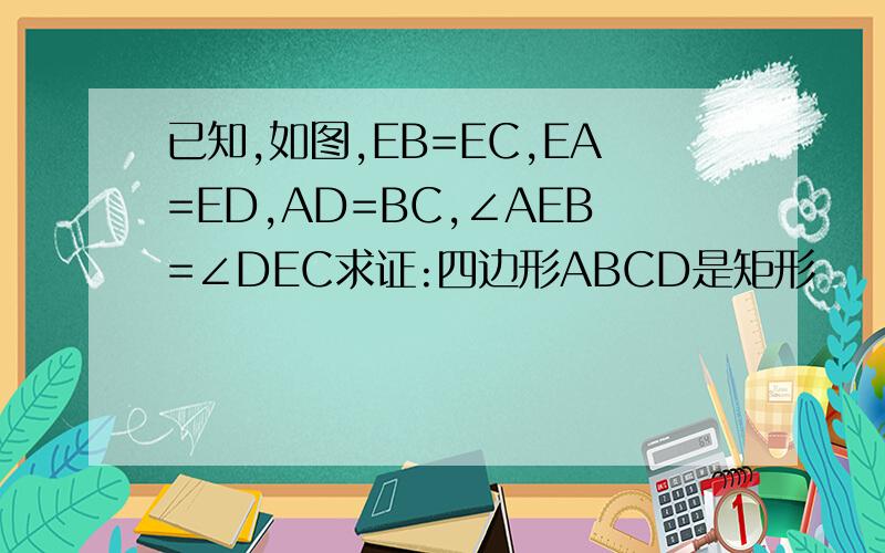 已知,如图,EB=EC,EA=ED,AD=BC,∠AEB=∠DEC求证:四边形ABCD是矩形