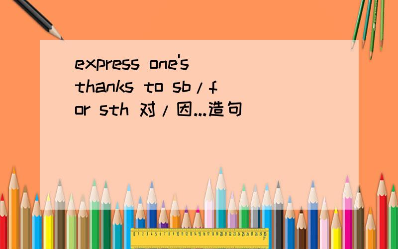 express one's thanks to sb/for sth 对/因...造句
