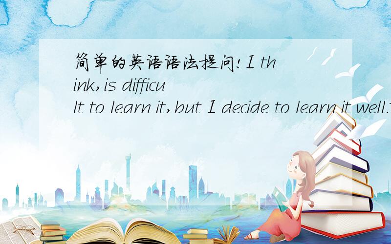 简单的英语语法提问!I think,is difficult to learn it,but I decide to learn it well.改错,我知道是删去 is difficult to learn it中的it,但是我不知道为何,what time ____ you ____(get) to Beijing yesterday？we ___(get) to Beijing