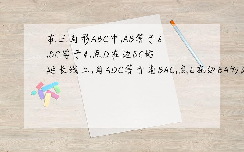 在三角形ABC中,AB等于6,BC等于4,点D在边BC的延长线上,角ADC等于角BAC,点E在边BA的延长线上,角E等于角DAC 设AE为X,DE为Y,求涵数关系式若三角形AED与三角形ABC相似,求CosB值