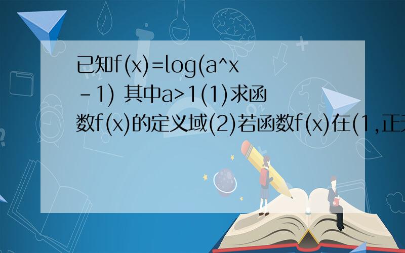 已知f(x)=log(a^x-1) 其中a>1(1)求函数f(x)的定义域(2)若函数f(x)在(1,正无穷)上恒取正值,求实数a的取值范围已知f(x)=lg(a^x-1)