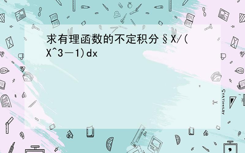 求有理函数的不定积分§X/(X^3－1)dx