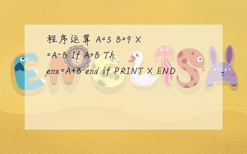 程序运算 A=5 B=9 X=A-B If A>B Thenx=A+B end if PRINT X END