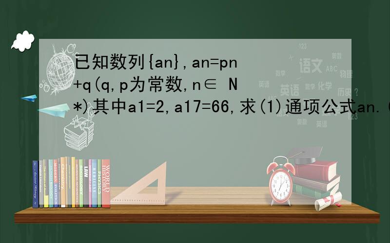 已知数列{an},an=pn+q(q,p为常数,n∈ N*)其中a1=2,a17=66,求(1)通项公式an.(2)前