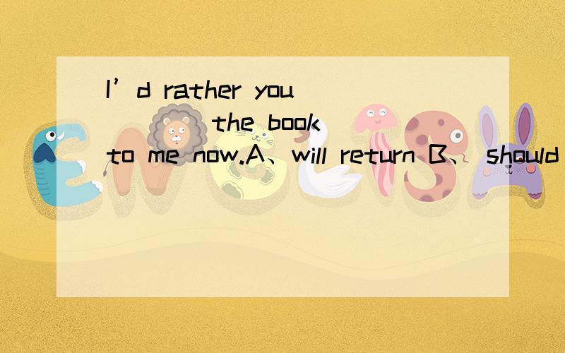 I’d rather you ___ the book to me now.A、will return B、 should return C、 return D、 returned