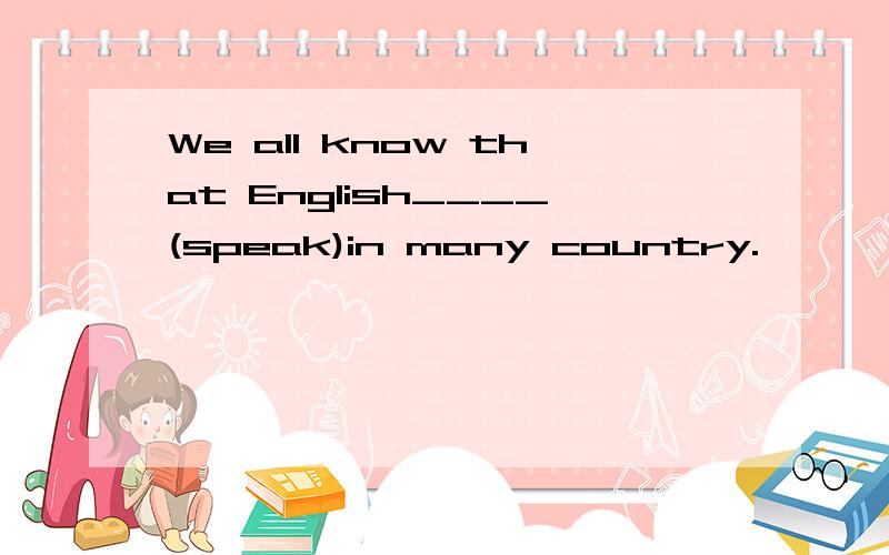 We all know that English____(speak)in many country.