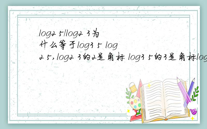 log2 5/log2 3为什么等于log3 5 log2 5,log2 3的2是角标 log3 5的3是角标log2 5/log2 3为什么等于log3 5log2 log2 3的2是角标，log3 5的3是角标