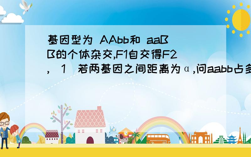 基因型为 AAbb和 aaBB的个体杂交,F1自交得F2,（1）若两基因之间距离为α,问aabb占多少?（2）若Aabb占β,问两基因之间的距离是多少?