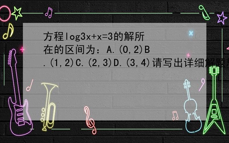 方程log3x+x=3的解所在的区间为：A.(0,2)B.(1,2)C.(2,3)D.(3,4)请写出详细解题思路
