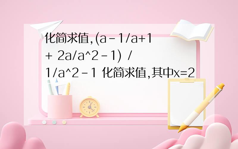 化简求值,(a-1/a+1 + 2a/a^2-1) / 1/a^2-1 化简求值,其中x=2