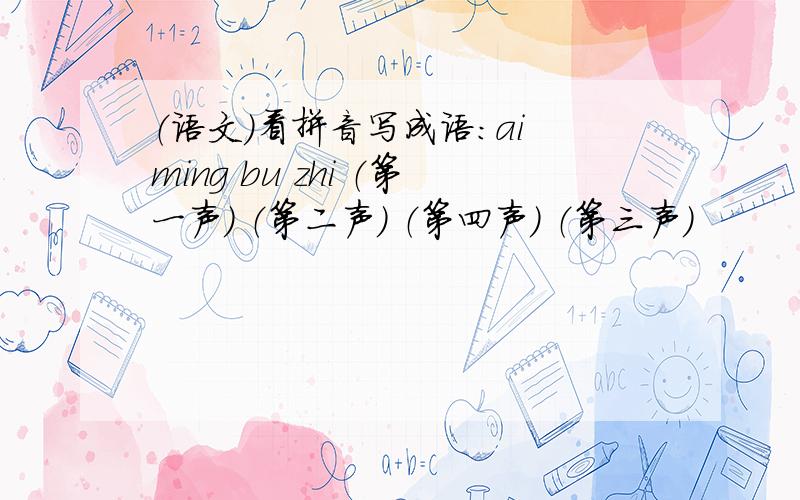 （语文）看拼音写成语：ai ming bu zhi （第一声） （第二声） （第四声） （第三声）