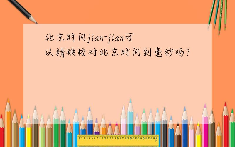 北京时间jian-jian可以精确校对北京时间到毫秒吗?