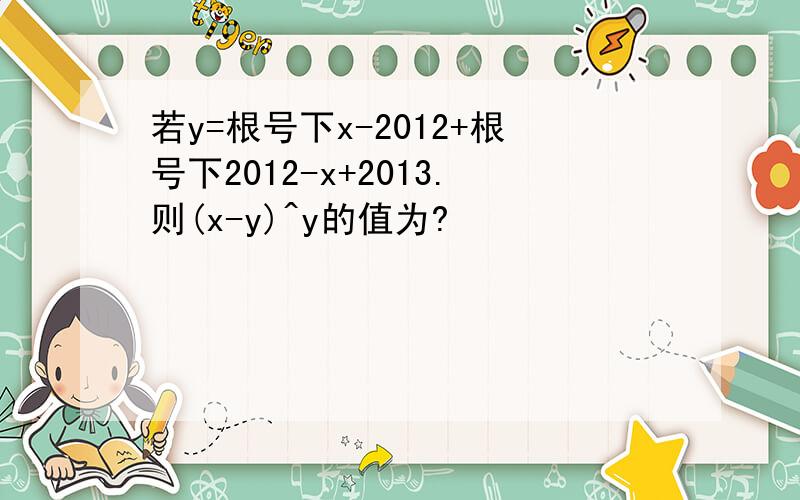 若y=根号下x-2012+根号下2012-x+2013.则(x-y)^y的值为?