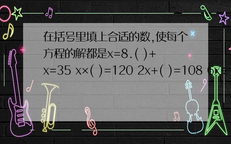 在括号里填上合适的数,使每个方程的解都是x=8.( )+x=35 x×( )=120 2x+( )=108 6x÷（ ）=24