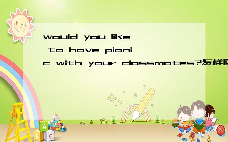 would you like to have pianic with your classmates?怎样回答要最正确的回答!
