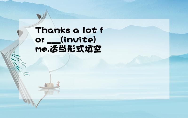 Thanks a lot for ___(invite)me.适当形式填空
